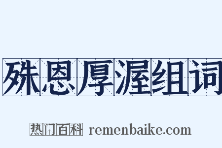 殊恩厚渥组词是什么意思的图片